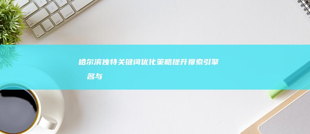 哈尔滨独特关键词优化策略：提升搜索引擎排名与内容可见度